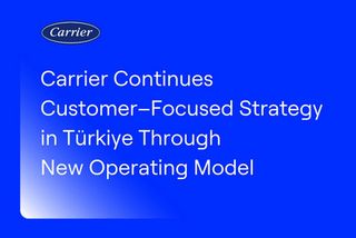 Carrier Continues Customer–Focused Strategy in Türkiye Through New Operating Model